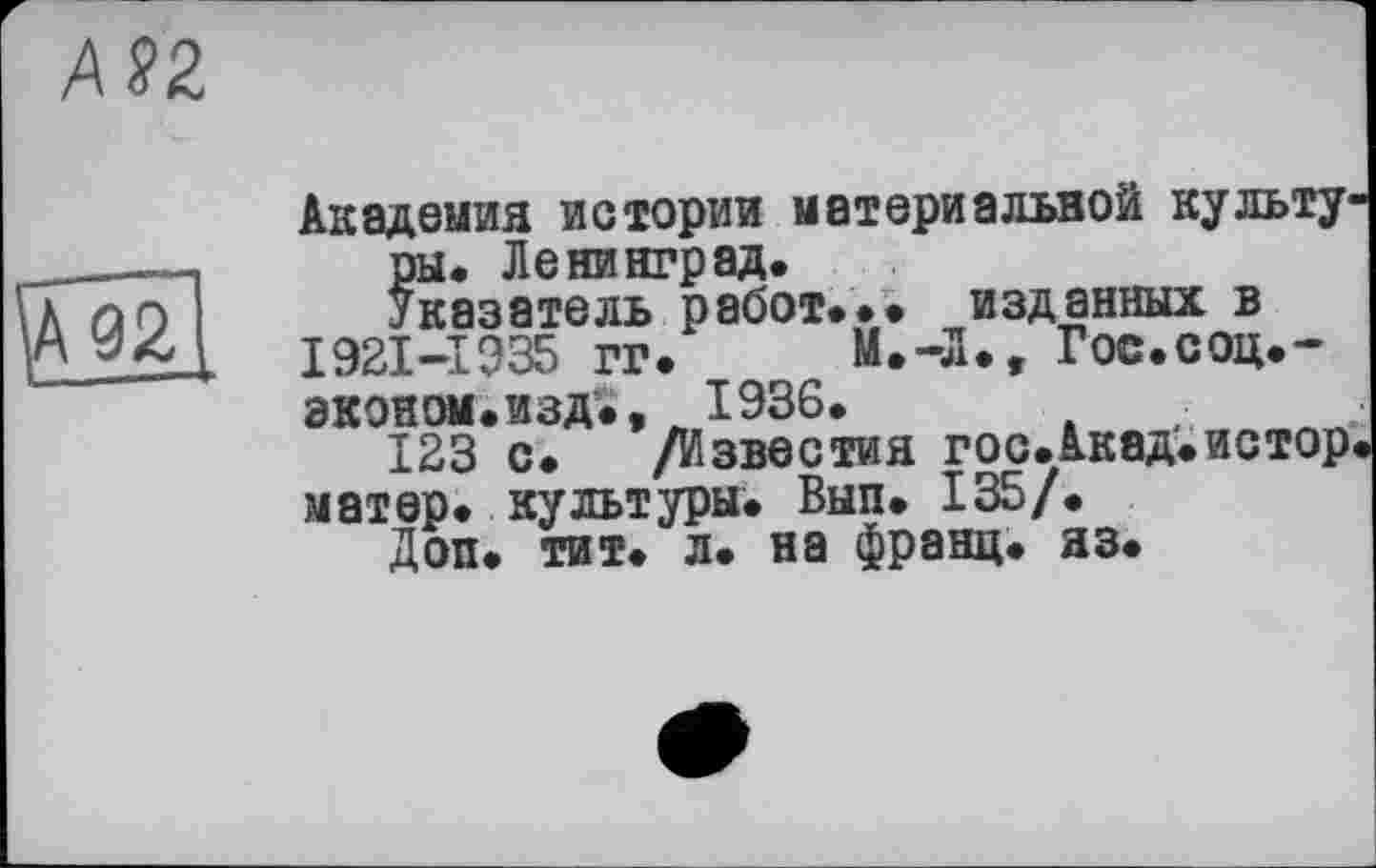 ﻿А?2

Академия истории материальной культуры. Ленинград.
Указатель работ... изданных в 1921-1935 гг.	М.-Л., Гос.соц.-
эконом.изд., 1936.
123 с. /Известия гос.Акад'.истор. матер, культуры. Вып. 135/.
Доп. тит. л. на франц, яз.